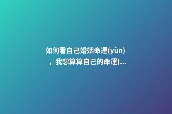 如何看自己婚姻命運(yùn)，我想算算自己的命運(yùn)和婚姻 想知道自己的婚姻命運(yùn)如何，我想知道我的命運(yùn)和婚姻